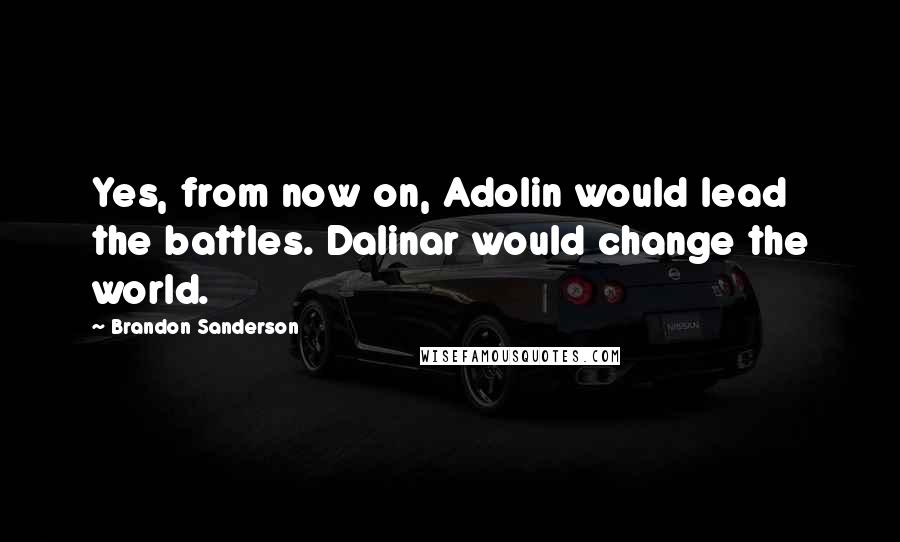 Brandon Sanderson Quotes: Yes, from now on, Adolin would lead the battles. Dalinar would change the world.