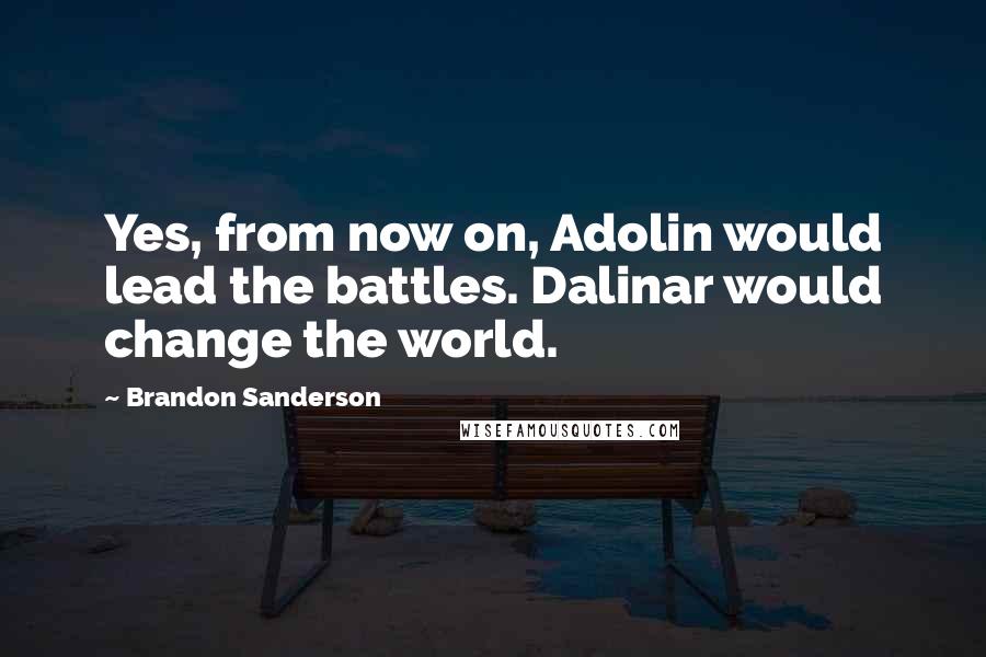 Brandon Sanderson Quotes: Yes, from now on, Adolin would lead the battles. Dalinar would change the world.