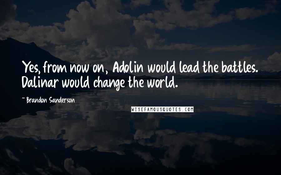 Brandon Sanderson Quotes: Yes, from now on, Adolin would lead the battles. Dalinar would change the world.