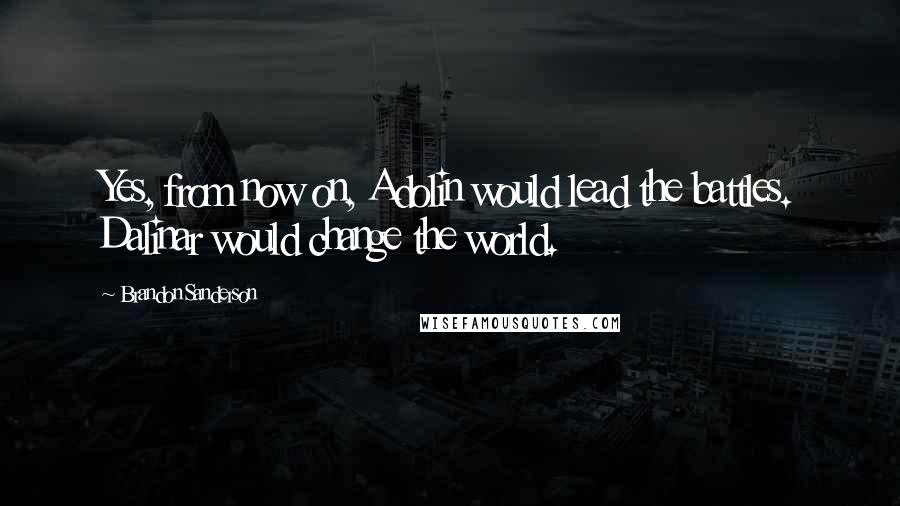Brandon Sanderson Quotes: Yes, from now on, Adolin would lead the battles. Dalinar would change the world.