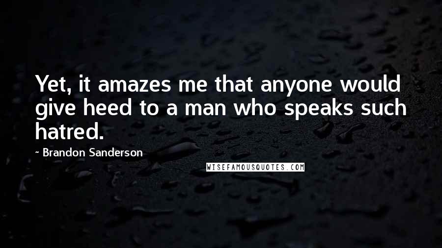 Brandon Sanderson Quotes: Yet, it amazes me that anyone would give heed to a man who speaks such hatred.
