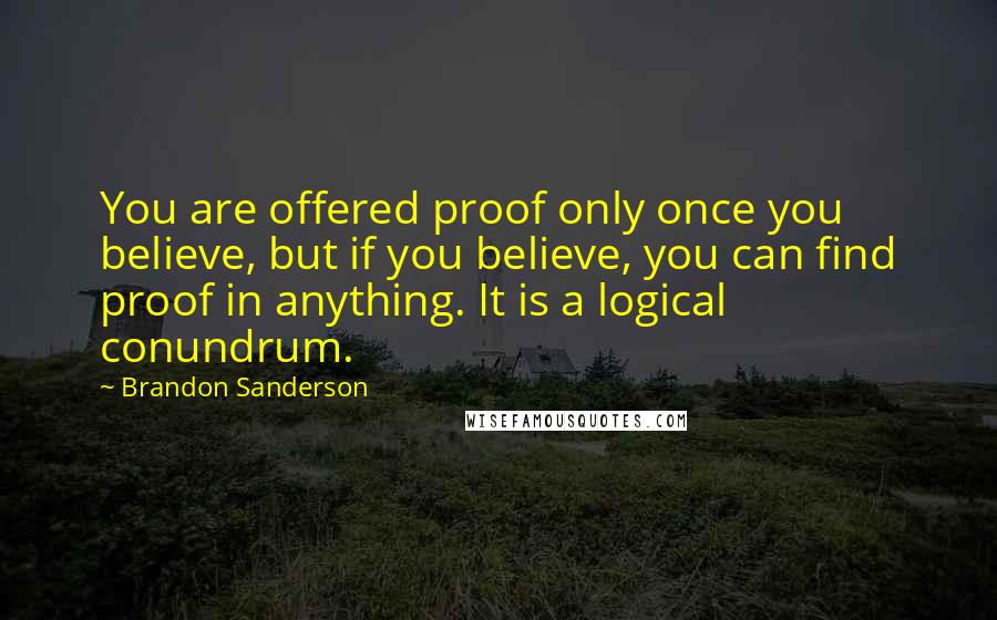 Brandon Sanderson Quotes: You are offered proof only once you believe, but if you believe, you can find proof in anything. It is a logical conundrum.