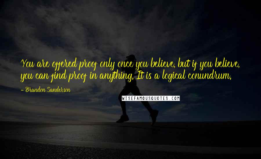 Brandon Sanderson Quotes: You are offered proof only once you believe, but if you believe, you can find proof in anything. It is a logical conundrum.