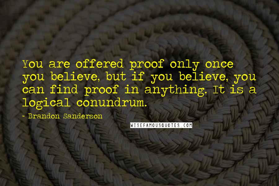 Brandon Sanderson Quotes: You are offered proof only once you believe, but if you believe, you can find proof in anything. It is a logical conundrum.