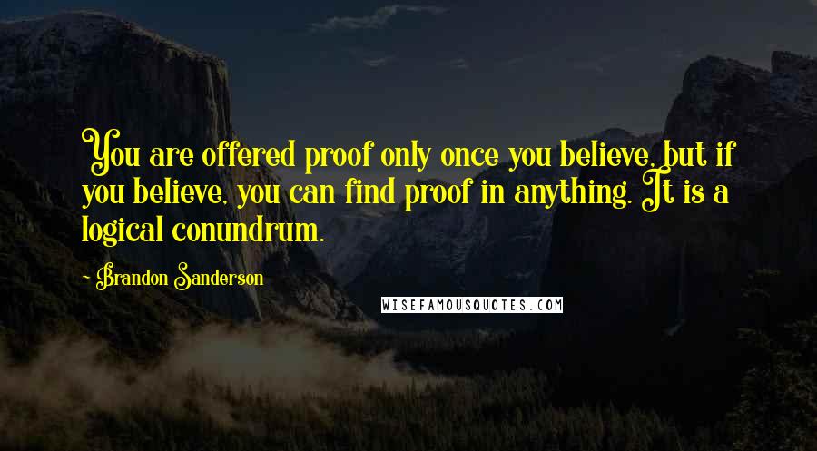 Brandon Sanderson Quotes: You are offered proof only once you believe, but if you believe, you can find proof in anything. It is a logical conundrum.