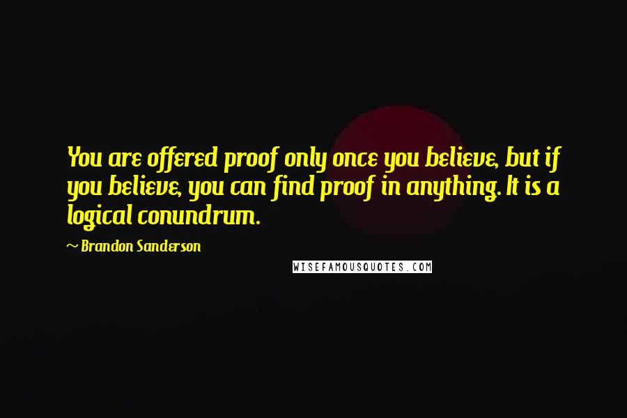 Brandon Sanderson Quotes: You are offered proof only once you believe, but if you believe, you can find proof in anything. It is a logical conundrum.