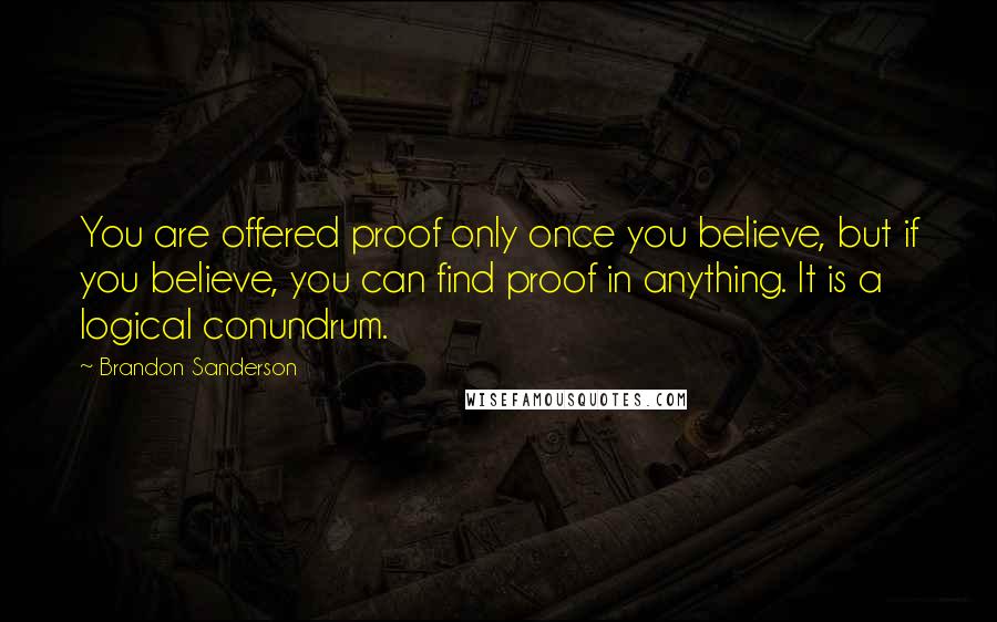 Brandon Sanderson Quotes: You are offered proof only once you believe, but if you believe, you can find proof in anything. It is a logical conundrum.