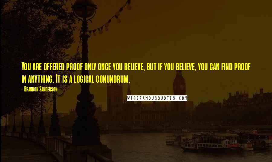 Brandon Sanderson Quotes: You are offered proof only once you believe, but if you believe, you can find proof in anything. It is a logical conundrum.