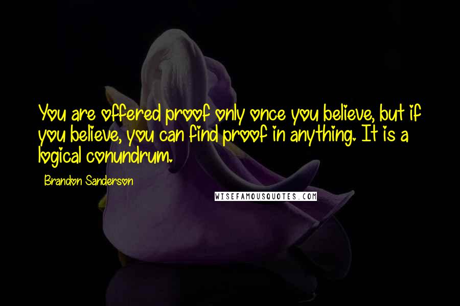 Brandon Sanderson Quotes: You are offered proof only once you believe, but if you believe, you can find proof in anything. It is a logical conundrum.