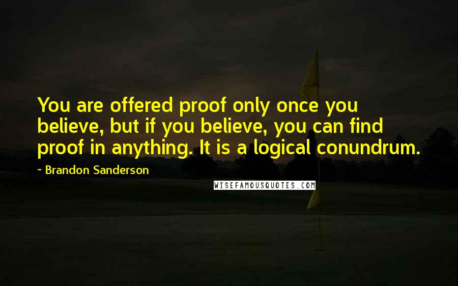 Brandon Sanderson Quotes: You are offered proof only once you believe, but if you believe, you can find proof in anything. It is a logical conundrum.