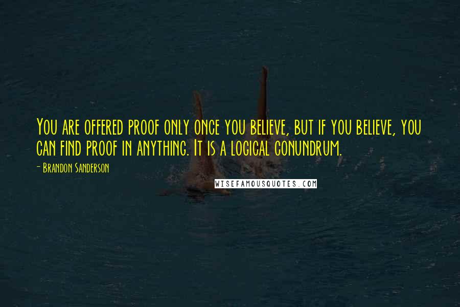 Brandon Sanderson Quotes: You are offered proof only once you believe, but if you believe, you can find proof in anything. It is a logical conundrum.