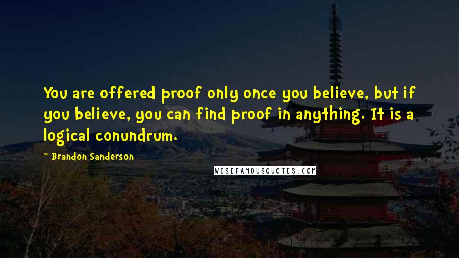 Brandon Sanderson Quotes: You are offered proof only once you believe, but if you believe, you can find proof in anything. It is a logical conundrum.
