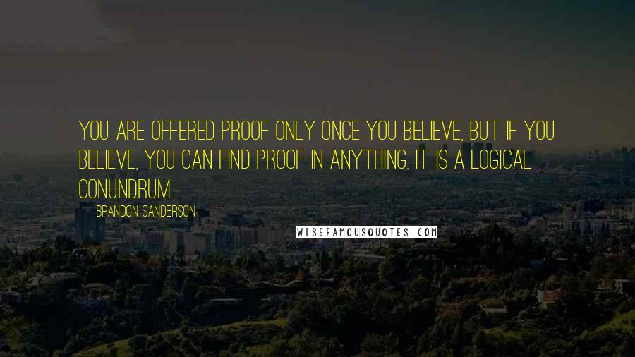 Brandon Sanderson Quotes: You are offered proof only once you believe, but if you believe, you can find proof in anything. It is a logical conundrum.