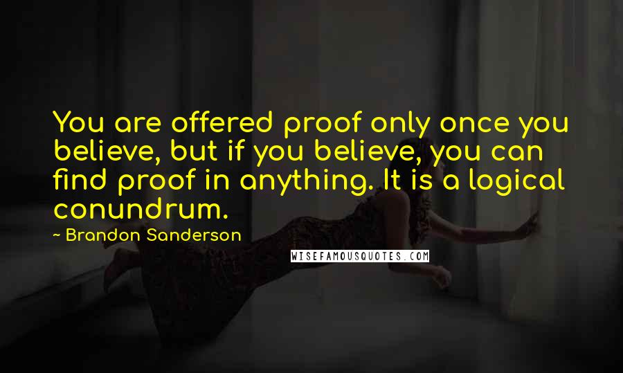 Brandon Sanderson Quotes: You are offered proof only once you believe, but if you believe, you can find proof in anything. It is a logical conundrum.