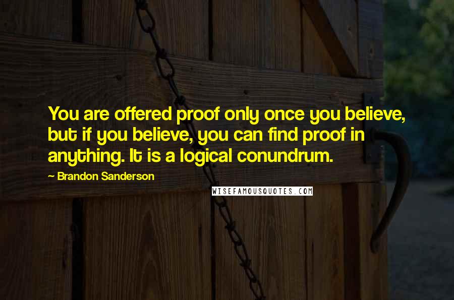 Brandon Sanderson Quotes: You are offered proof only once you believe, but if you believe, you can find proof in anything. It is a logical conundrum.