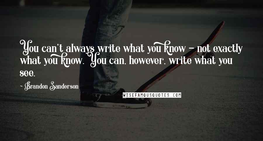 Brandon Sanderson Quotes: You can't always write what you know - not exactly what you know. You can, however, write what you see.