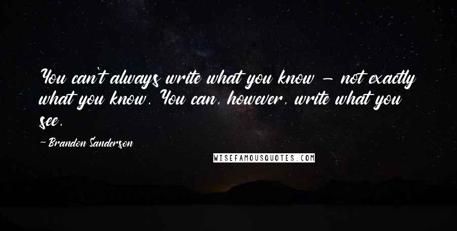 Brandon Sanderson Quotes: You can't always write what you know - not exactly what you know. You can, however, write what you see.