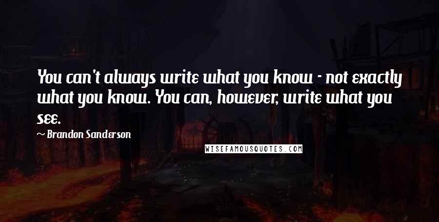 Brandon Sanderson Quotes: You can't always write what you know - not exactly what you know. You can, however, write what you see.