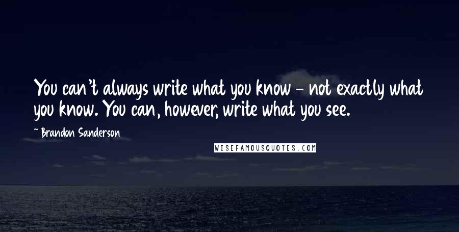 Brandon Sanderson Quotes: You can't always write what you know - not exactly what you know. You can, however, write what you see.