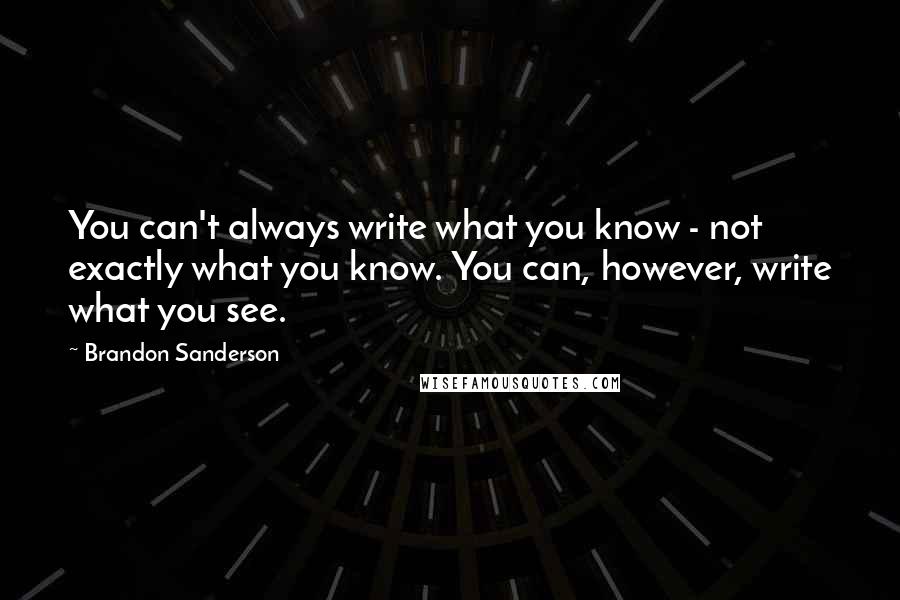 Brandon Sanderson Quotes: You can't always write what you know - not exactly what you know. You can, however, write what you see.