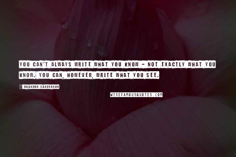 Brandon Sanderson Quotes: You can't always write what you know - not exactly what you know. You can, however, write what you see.