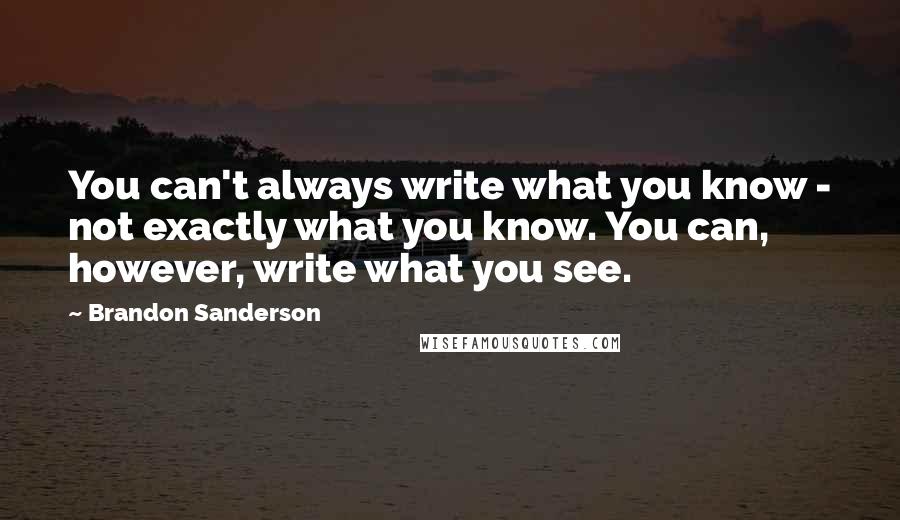 Brandon Sanderson Quotes: You can't always write what you know - not exactly what you know. You can, however, write what you see.