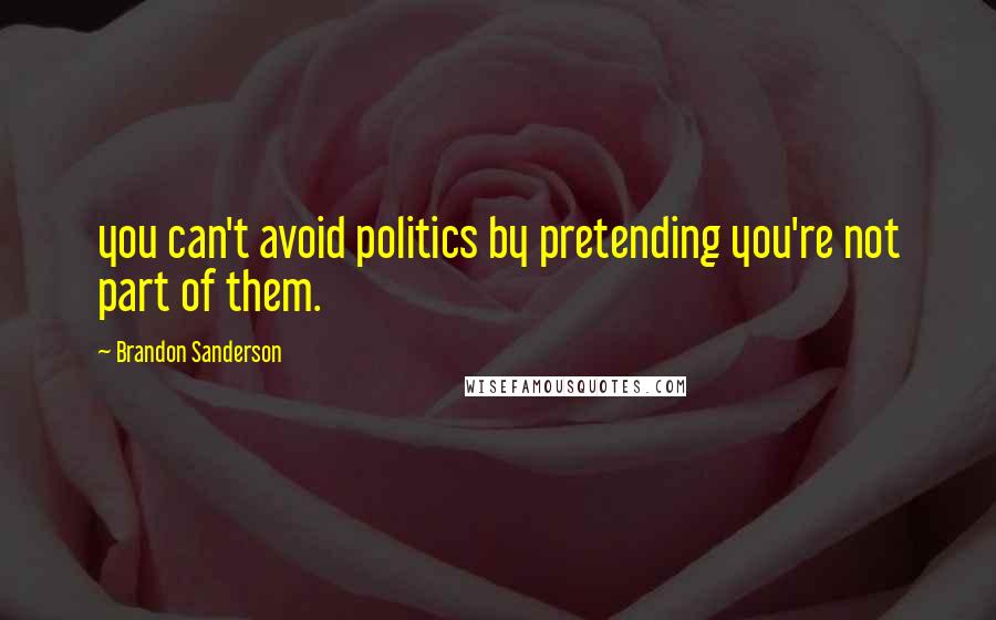 Brandon Sanderson Quotes: you can't avoid politics by pretending you're not part of them.