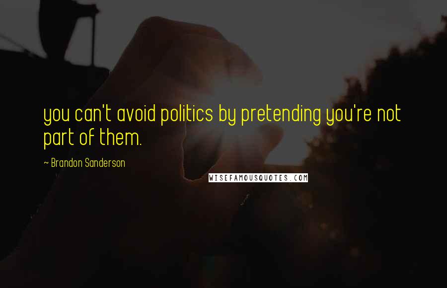 Brandon Sanderson Quotes: you can't avoid politics by pretending you're not part of them.