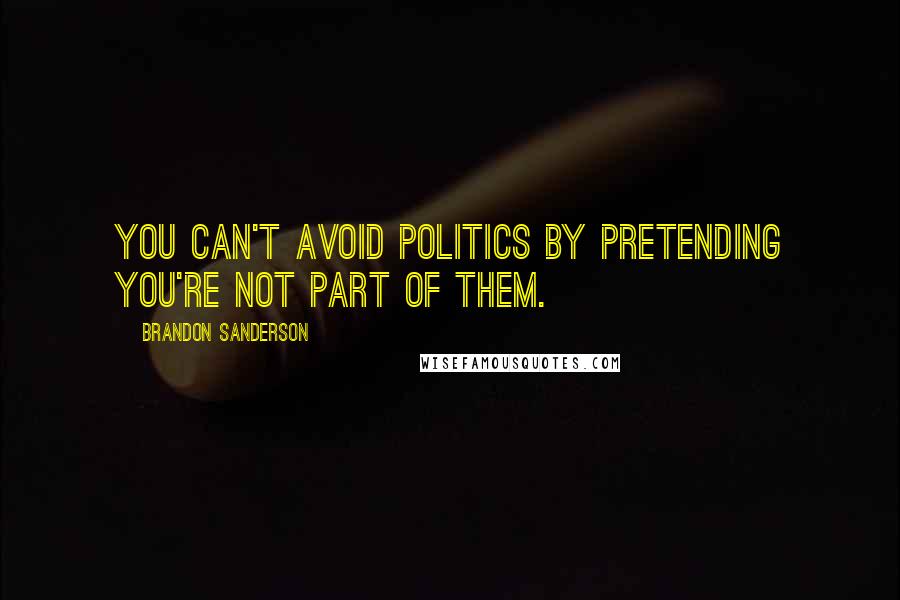 Brandon Sanderson Quotes: you can't avoid politics by pretending you're not part of them.