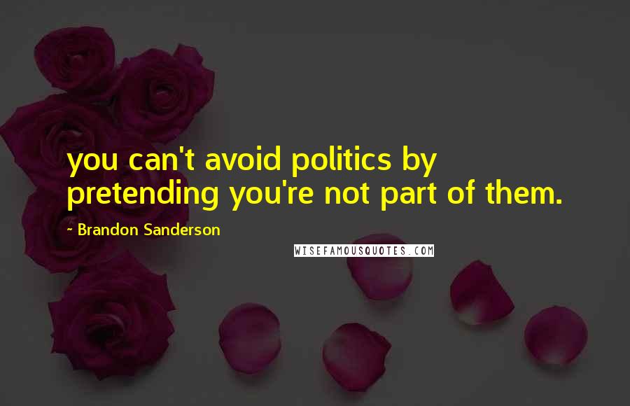 Brandon Sanderson Quotes: you can't avoid politics by pretending you're not part of them.