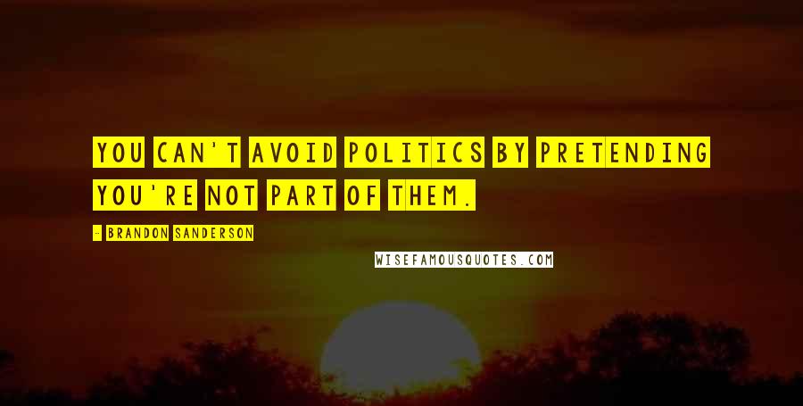 Brandon Sanderson Quotes: you can't avoid politics by pretending you're not part of them.