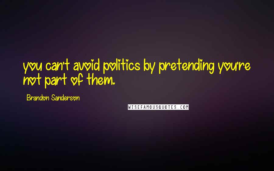 Brandon Sanderson Quotes: you can't avoid politics by pretending you're not part of them.