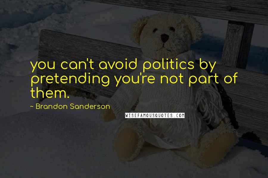 Brandon Sanderson Quotes: you can't avoid politics by pretending you're not part of them.