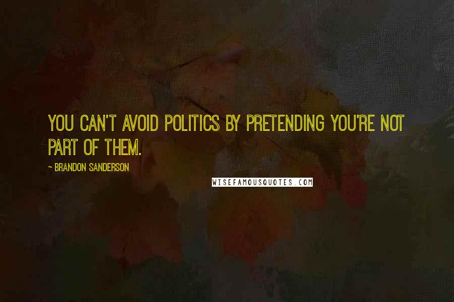 Brandon Sanderson Quotes: you can't avoid politics by pretending you're not part of them.