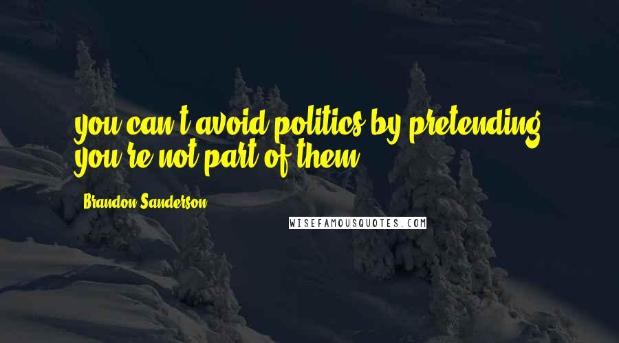 Brandon Sanderson Quotes: you can't avoid politics by pretending you're not part of them.