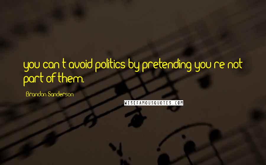 Brandon Sanderson Quotes: you can't avoid politics by pretending you're not part of them.