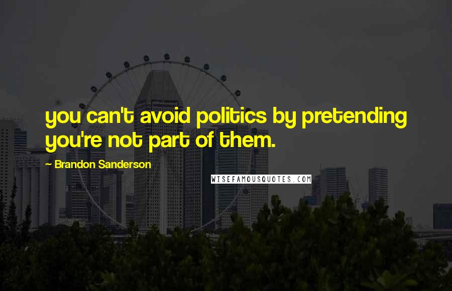 Brandon Sanderson Quotes: you can't avoid politics by pretending you're not part of them.