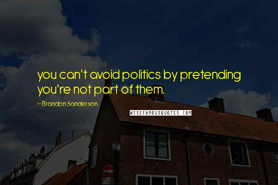 Brandon Sanderson Quotes: you can't avoid politics by pretending you're not part of them.