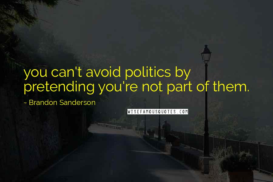 Brandon Sanderson Quotes: you can't avoid politics by pretending you're not part of them.