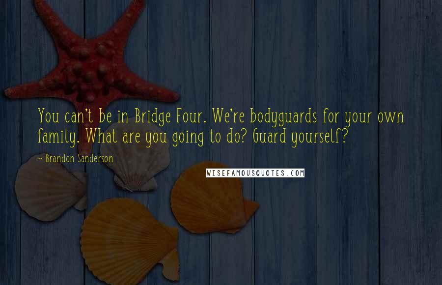 Brandon Sanderson Quotes: You can't be in Bridge Four. We're bodyguards for your own family. What are you going to do? Guard yourself?