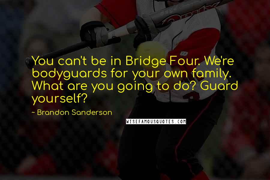 Brandon Sanderson Quotes: You can't be in Bridge Four. We're bodyguards for your own family. What are you going to do? Guard yourself?