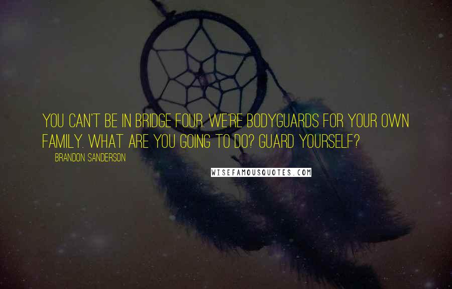 Brandon Sanderson Quotes: You can't be in Bridge Four. We're bodyguards for your own family. What are you going to do? Guard yourself?