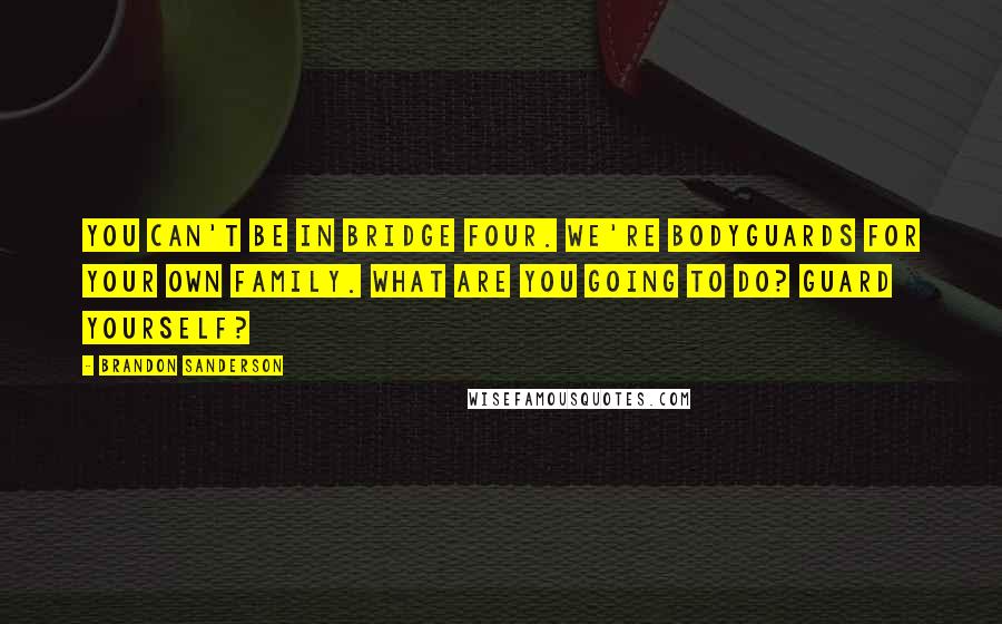 Brandon Sanderson Quotes: You can't be in Bridge Four. We're bodyguards for your own family. What are you going to do? Guard yourself?