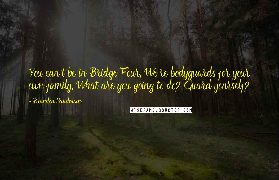 Brandon Sanderson Quotes: You can't be in Bridge Four. We're bodyguards for your own family. What are you going to do? Guard yourself?