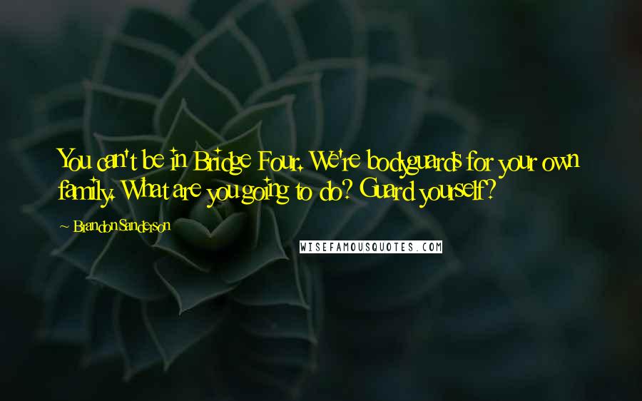 Brandon Sanderson Quotes: You can't be in Bridge Four. We're bodyguards for your own family. What are you going to do? Guard yourself?