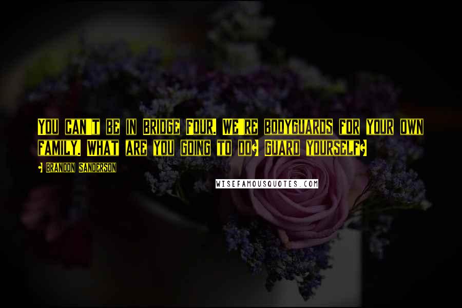 Brandon Sanderson Quotes: You can't be in Bridge Four. We're bodyguards for your own family. What are you going to do? Guard yourself?