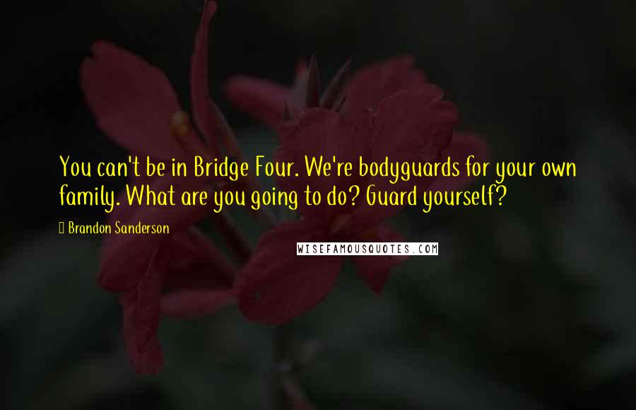 Brandon Sanderson Quotes: You can't be in Bridge Four. We're bodyguards for your own family. What are you going to do? Guard yourself?