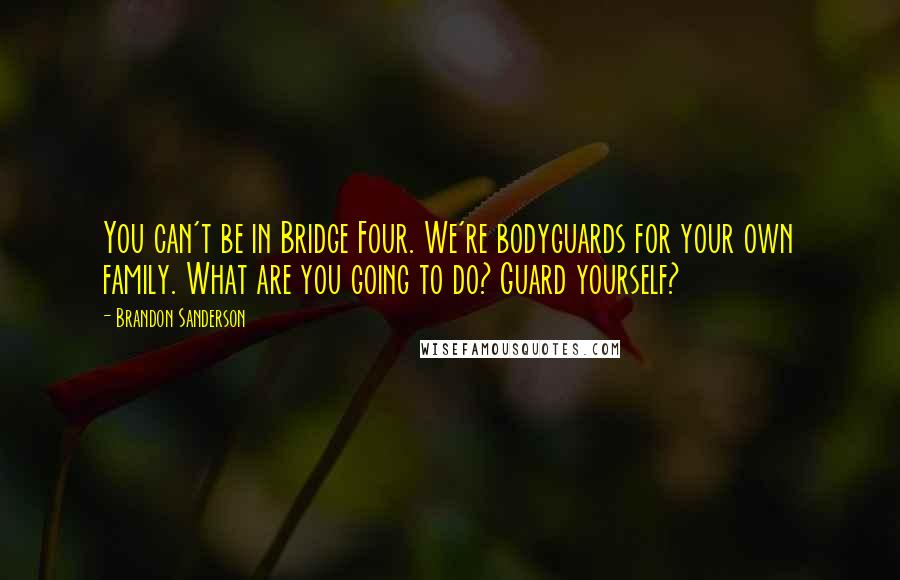 Brandon Sanderson Quotes: You can't be in Bridge Four. We're bodyguards for your own family. What are you going to do? Guard yourself?