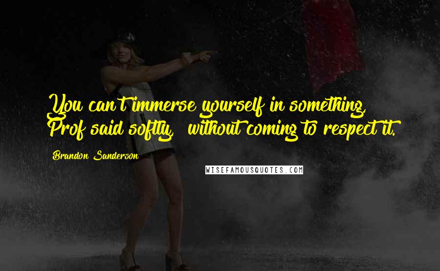 Brandon Sanderson Quotes: You can't immerse yourself in something," Prof said softly, "without coming to respect it.