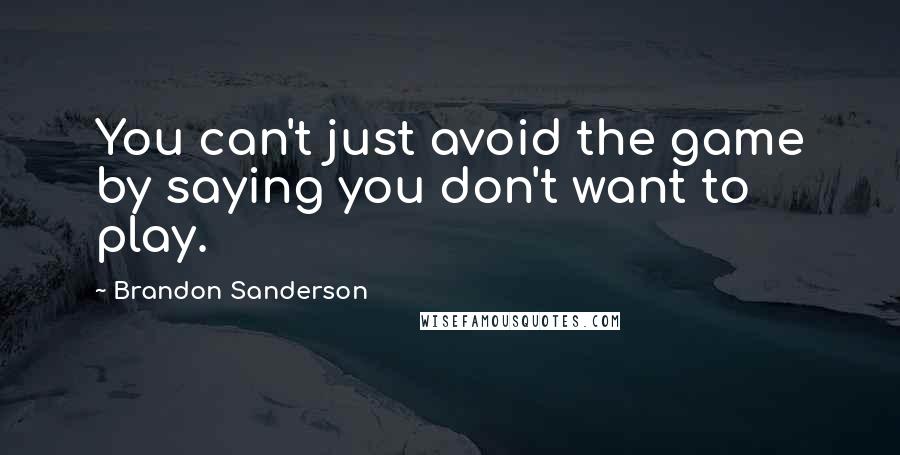 Brandon Sanderson Quotes: You can't just avoid the game by saying you don't want to play.